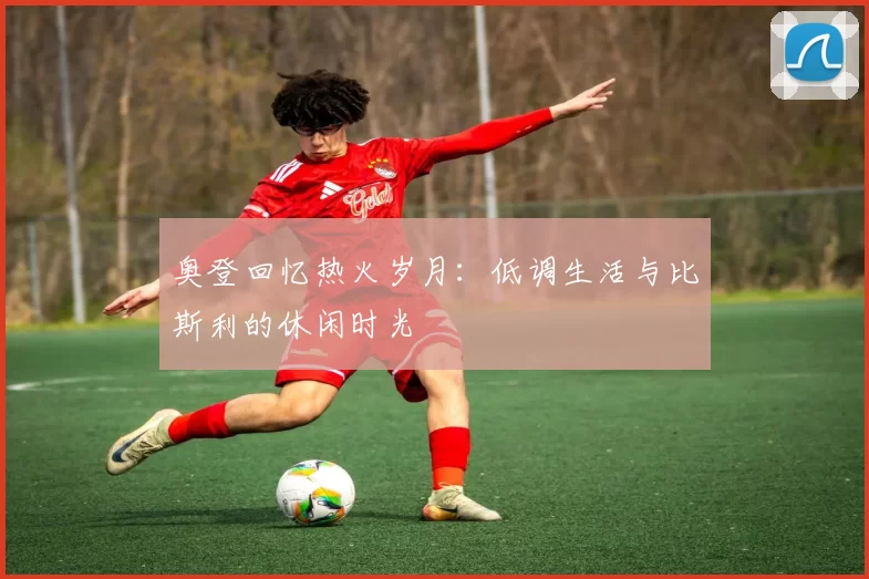 奥登回忆热火岁月：低调生活与比斯利的休闲时光
