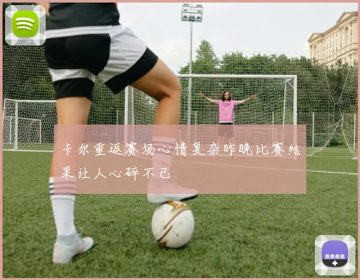 卡尔重返赛场心情复杂昨晚比赛结果让人心碎不已