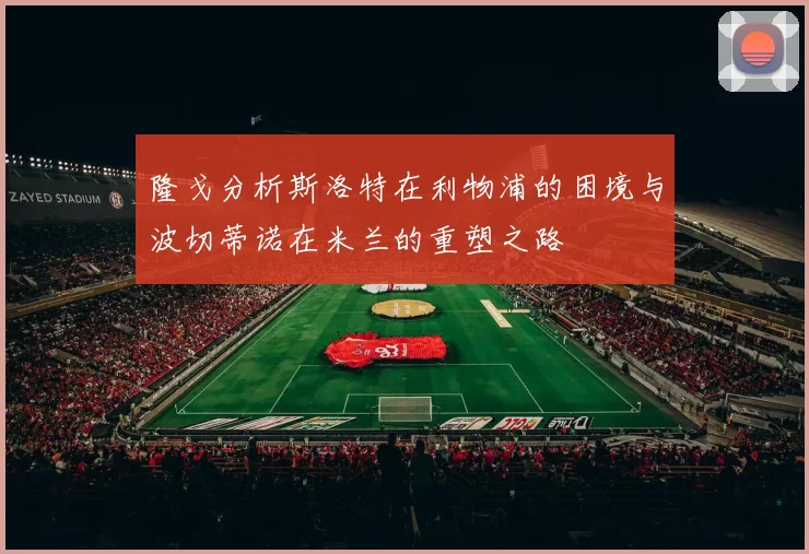 隆戈分析斯洛特在利物浦的困境与波切蒂诺在米兰的重塑之路