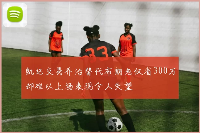 凯记交易乔治替代布朗老仅省300万却难以上场表现令人失望