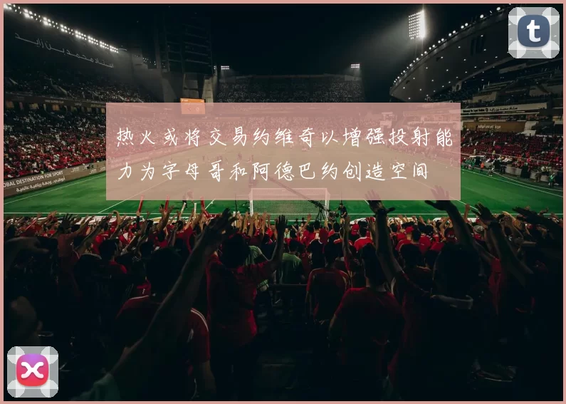 热火或将交易约维奇以增强投射能力为字母哥和阿德巴约创造空间