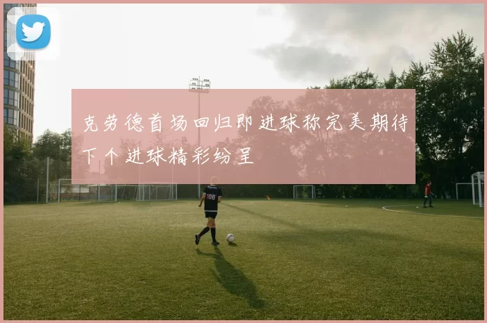 克劳德首场回归即进球称完美期待下个进球精彩纷呈