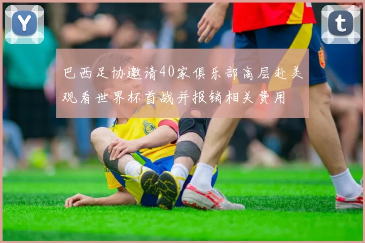 巴西足协邀请40家俱乐部高层赴美观看世界杯首战并报销相关费用
