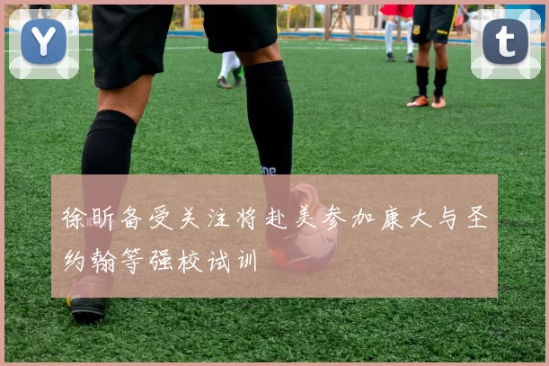 徐昕备受关注将赴美参加康大与圣约翰等强校试训