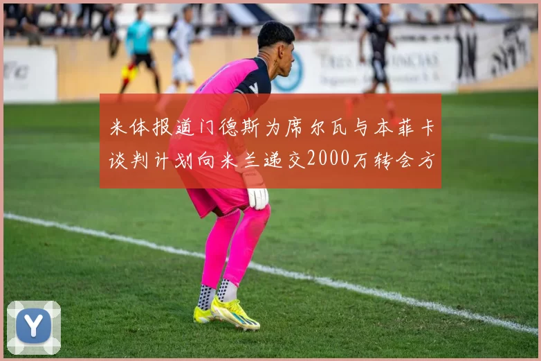 米体报道门德斯为席尔瓦与本菲卡谈判计划向米兰递交2000万转会方案