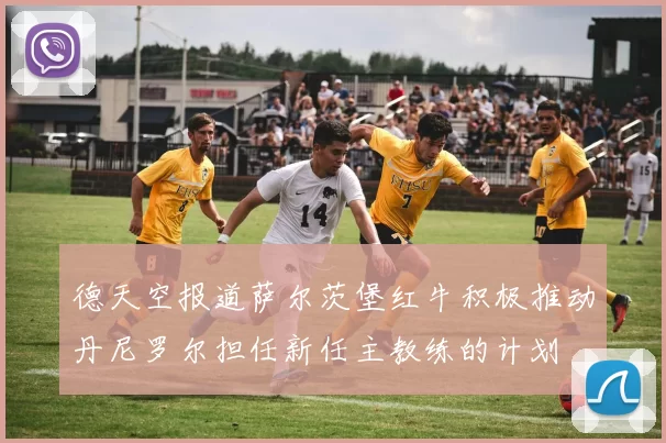 德天空报道萨尔茨堡红牛积极推动丹尼罗尔担任新任主教练的计划