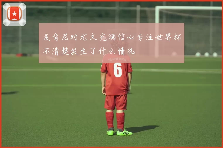 麦肯尼对尤文充满信心专注世界杯不清楚发生了什么情况