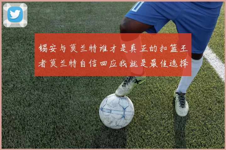 锡安与莫兰特谁才是真正的扣篮王者莫兰特自信回应我就是最佳选择
