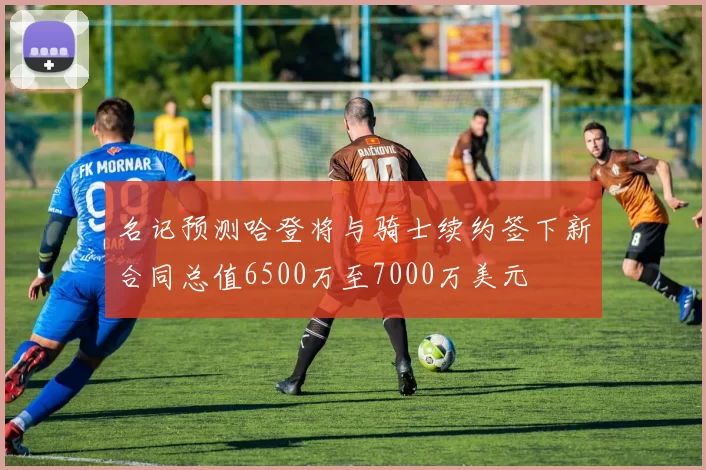 名记预测哈登将与骑士续约签下新合同总值6500万至7000万美元