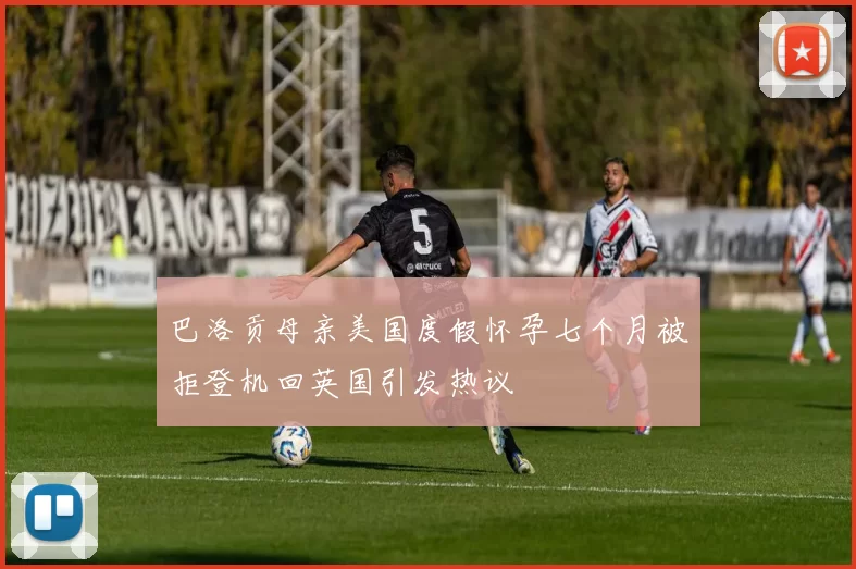 巴洛贡母亲美国度假怀孕七个月被拒登机回英国引发热议