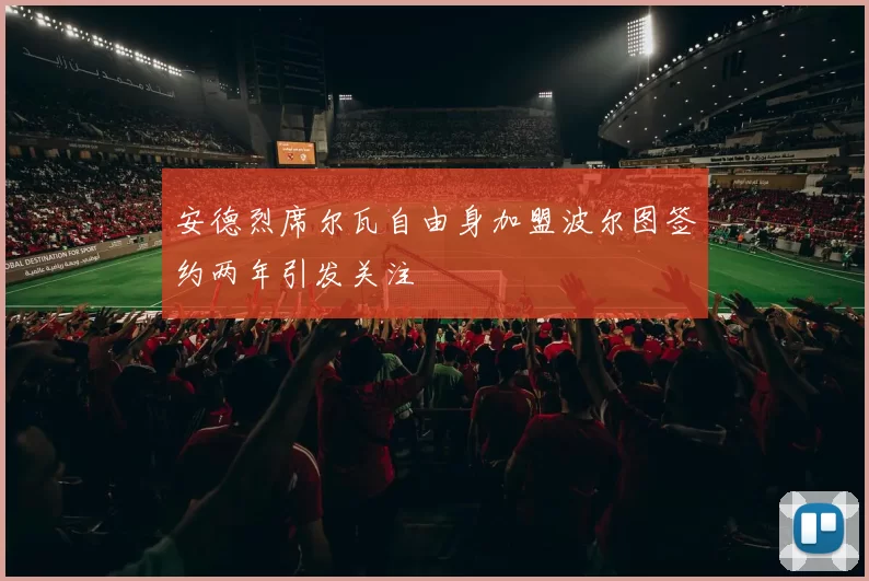 安德烈席尔瓦自由身加盟波尔图签约两年引发关注