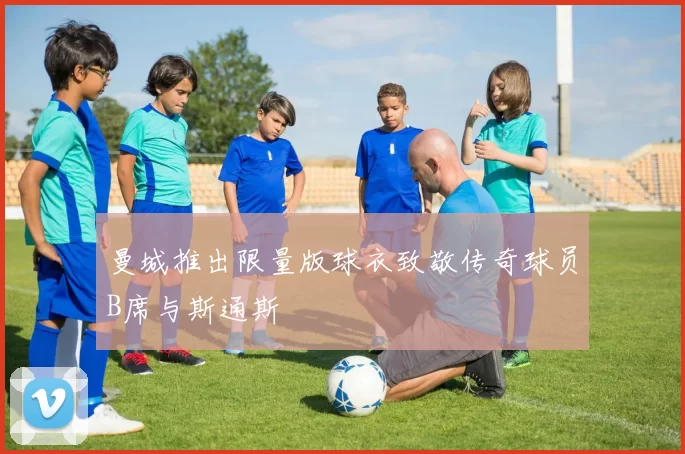 曼城推出限量版球衣致敬传奇球员B席与斯通斯