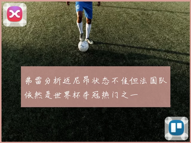 弗雷分析迈尼昂状态不佳但法国队依然是世界杯夺冠热门之一