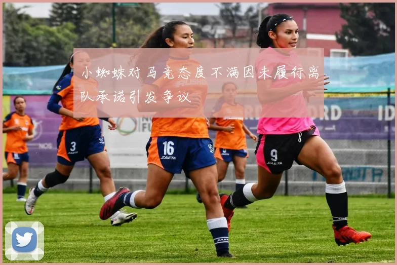 小蜘蛛对马竞态度不满因未履行离队承诺引发争议