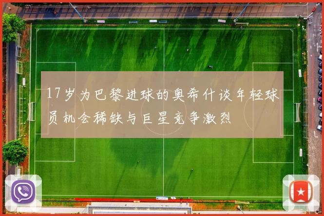 17岁为巴黎进球的奥希什谈年轻球员机会稀缺与巨星竞争激烈