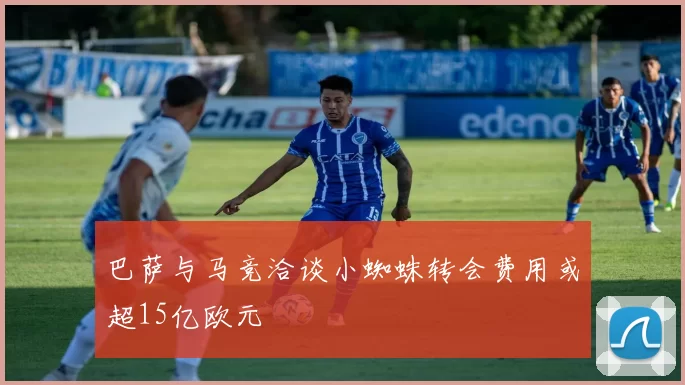 巴萨与马竞洽谈小蜘蛛转会费用或超15亿欧元