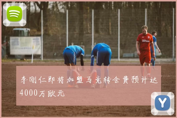 李刚仁即将加盟马竞转会费预计达4000万欧元