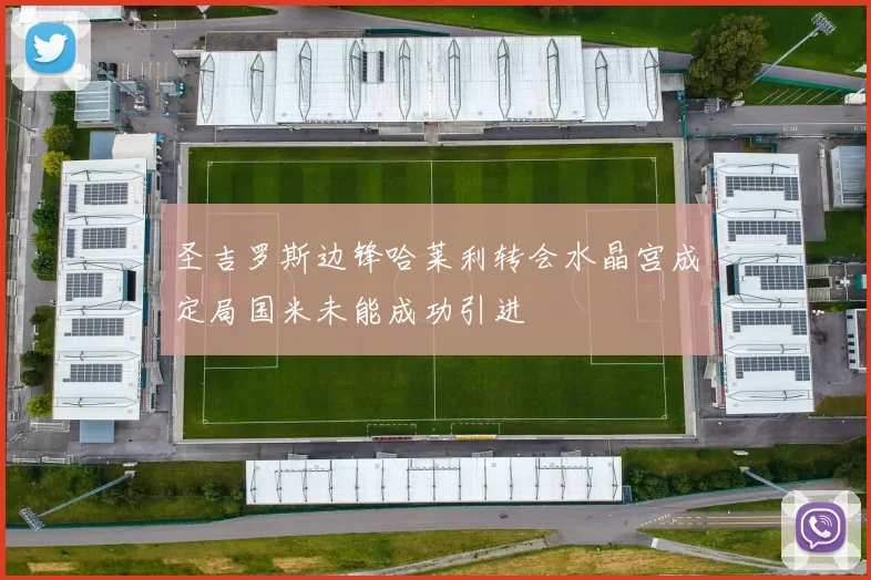 圣吉罗斯边锋哈莱利转会水晶宫成定局国米未能成功引进